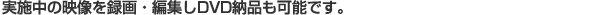 実施中の映像を録画・編集しDVD納品も可能です。