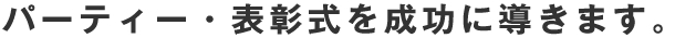 パーティー・表彰式を成功に導きます。